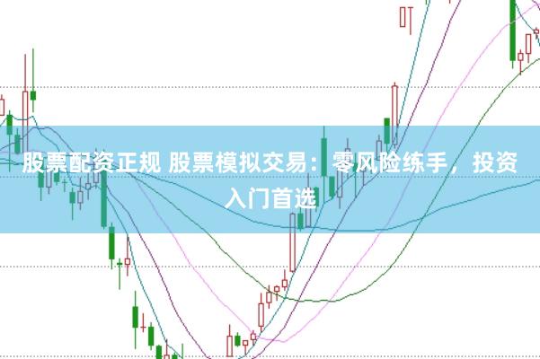 股票配资正规 股票模拟交易：零风险练手，投资入门首选