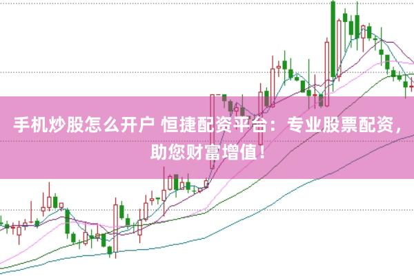 手机炒股怎么开户 恒捷配资平台：专业股票配资，助您财富增值！