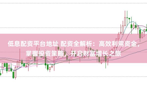 低息配资平台地址 配资全解析：高效利用资金，掌握投资策略，开启财富增长之旅