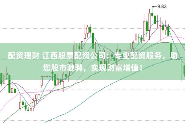 配资理财 江西股票配资公司：专业配资服务，助您股市驰骋，实现财富增值！