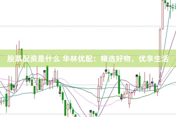 股票配资是什么 华林优配：精选好物，优享生活