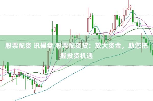 股票配资 讯操盘 股票配资贷：放大资金，助您把握投资机遇