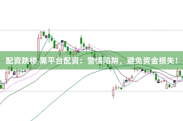 配资跳楼 黑平台配资：警惕陷阱，避免资金损失！