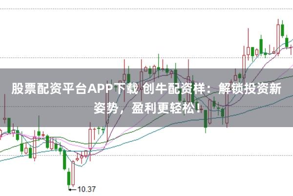 股票配资平台APP下载 创牛配资样：解锁投资新姿势，盈利更轻松！