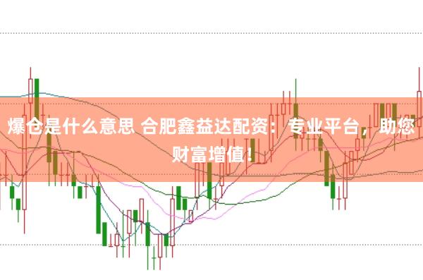 爆仓是什么意思 合肥鑫益达配资：专业平台，助您财富增值！