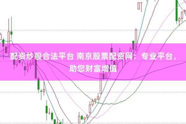 配资炒股合法平台 南京股票配资网：专业平台，助您财富增值