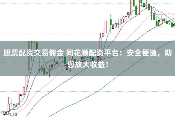 股票配资交易佣金 同花顺配资平台：安全便捷，助您放大收益！