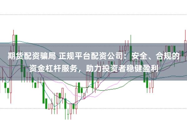 期货配资骗局 正规平台配资公司：安全、合规的资金杠杆服务，助力投资者稳健盈利