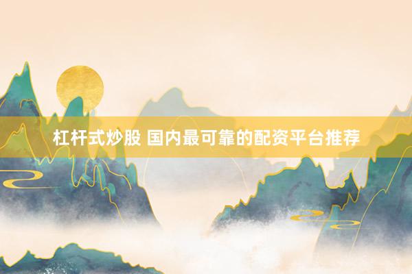 杠杆式炒股 国内最可靠的配资平台推荐