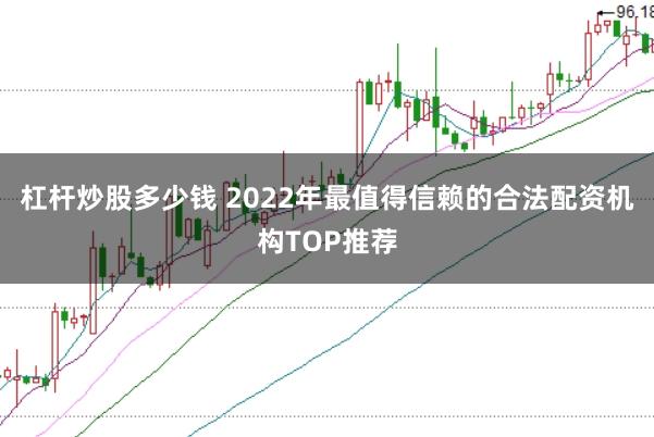 杠杆炒股多少钱 2022年最值得信赖的合法配资机构TOP推荐