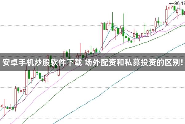 安卓手机炒股软件下载 场外配资和私募投资的区别!