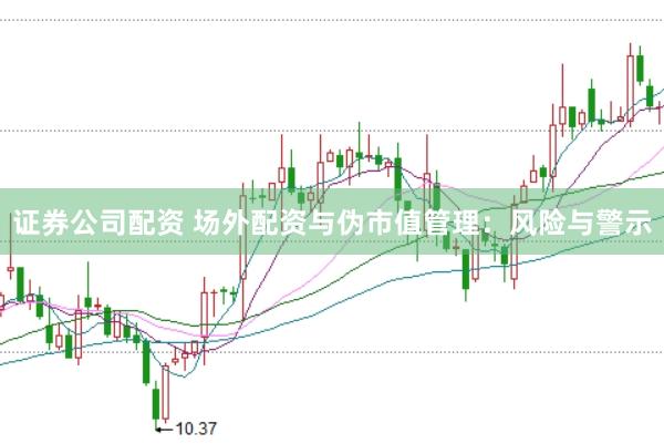 证券公司配资 场外配资与伪市值管理：风险与警示