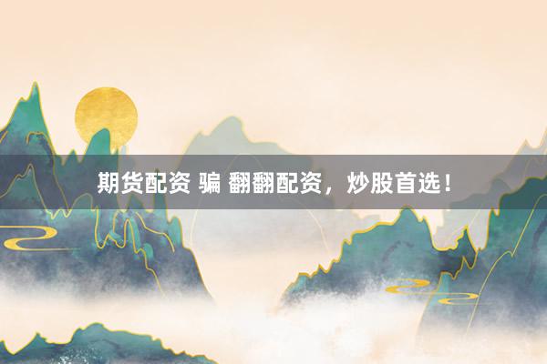 期货配资 骗 翻翻配资，炒股首选！