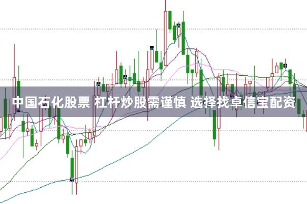 中国石化股票 杠杆炒股需谨慎 选择找卓信宝配资