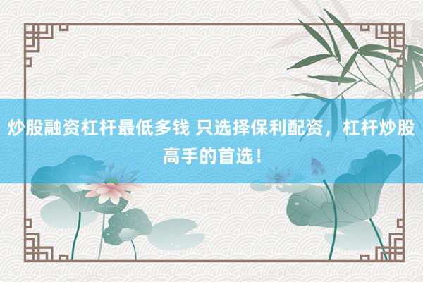 炒股融资杠杆最低多钱 只选择保利配资，杠杆炒股高手的首选！