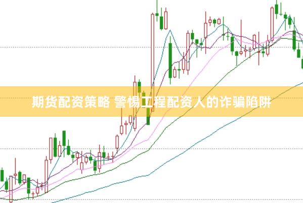期货配资策略 警惕工程配资人的诈骗陷阱