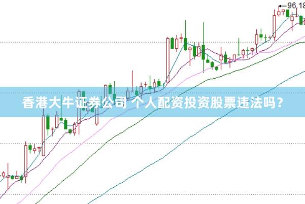 香港大牛证券公司 个人配资投资股票违法吗？