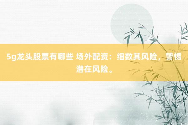 5g龙头股票有哪些 场外配资：细数其风险，警惕潜在风险。
