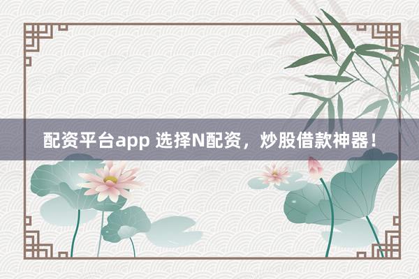 配资平台app 选择N配资，炒股借款神器！