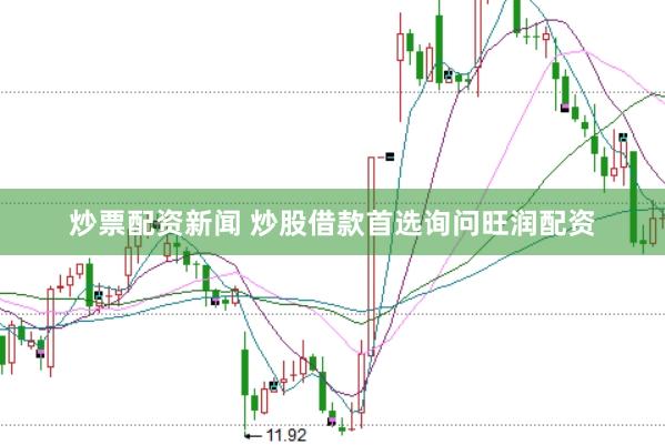 炒票配资新闻 炒股借款首选询问旺润配资