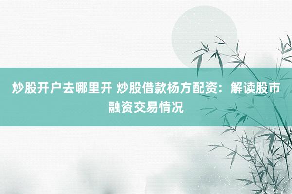 炒股开户去哪里开 炒股借款杨方配资：解读股市融资交易情况