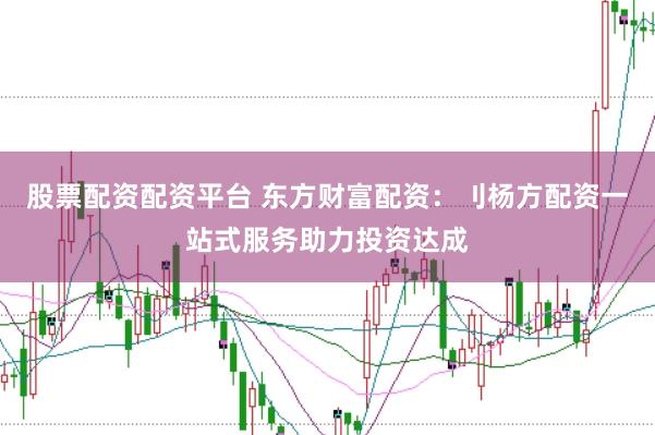 股票配资配资平台 东方财富配资：刂杨方配资一站式服务助力投资达成