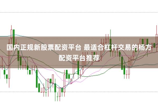 国内正规新股票配资平台 最适合杠杆交易的杨方配资平台推荐