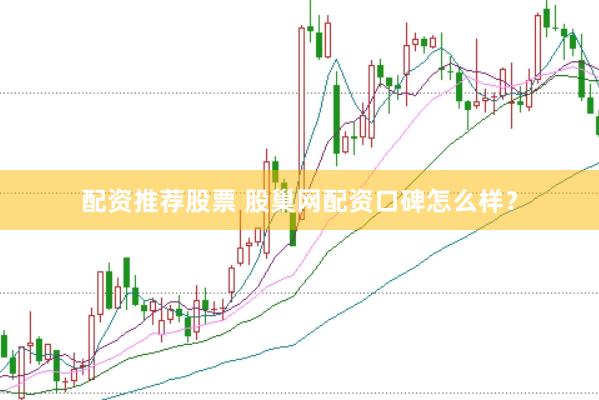 配资推荐股票 股巢网配资口碑怎么样？