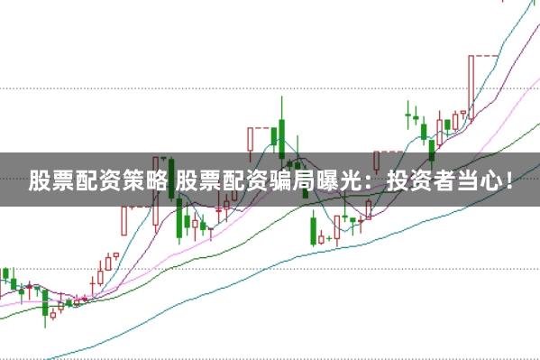 股票配资策略 股票配资骗局曝光：投资者当心！