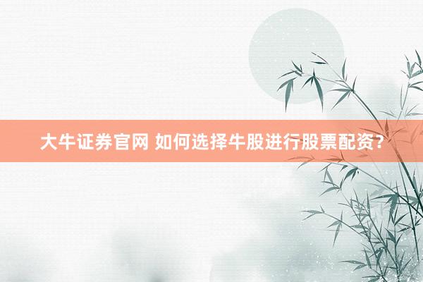 大牛证券官网 如何选择牛股进行股票配资？