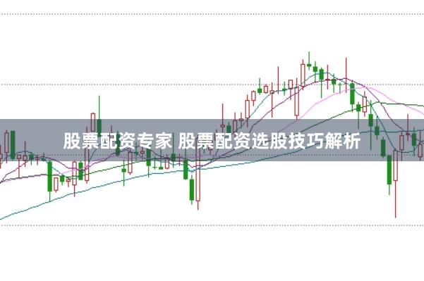 股票配资专家 股票配资选股技巧解析