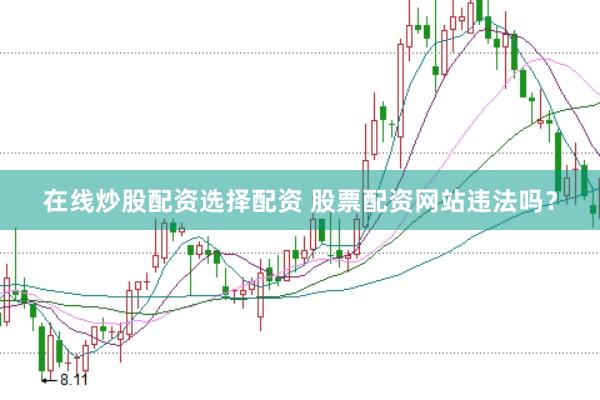 在线炒股配资选择配资 股票配资网站违法吗？