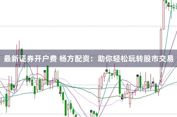 最新证券开户费 杨方配资：助你轻松玩转股市交易