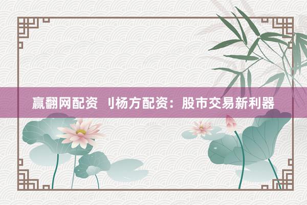 赢翻网配资 刂杨方配资：股市交易新利器