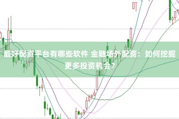 最好配资平台有哪些软件 金融场外配资：如何挖掘更多投资机会？