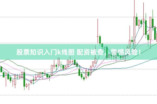 股票知识入门k线图 配资被查，警惕风险！