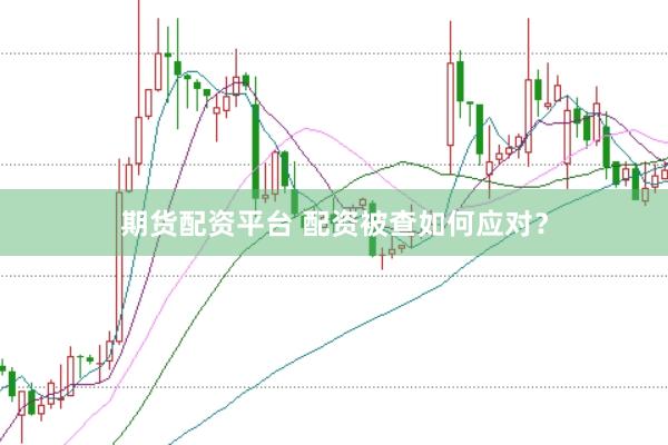 期货配资平台 配资被查如何应对？