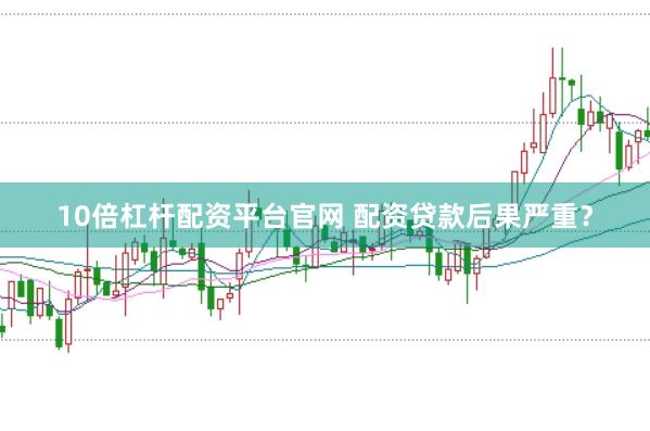 10倍杠杆配资平台官网 配资贷款后果严重？