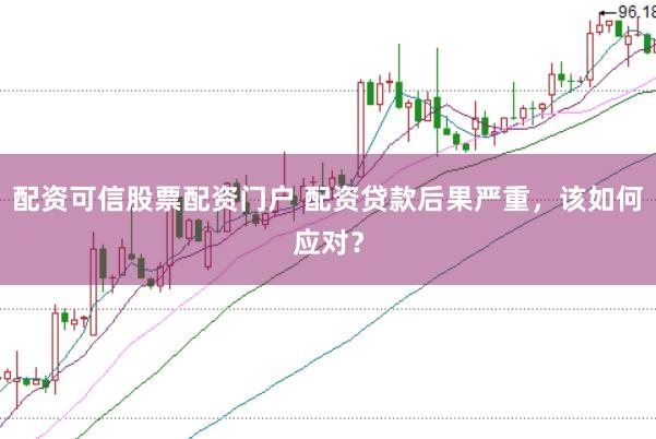 配资可信股票配资门户 配资贷款后果严重，该如何应对？