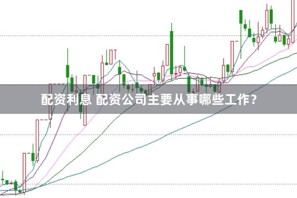 配资利息 配资公司主要从事哪些工作？