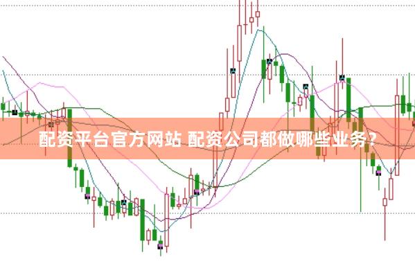 配资平台官方网站 配资公司都做哪些业务？