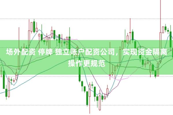 场外配资 停牌 独立账户配资公司，实现资金隔离操作更规范