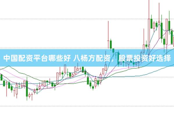 中国配资平台哪些好 八杨方配资，股票投资好选择