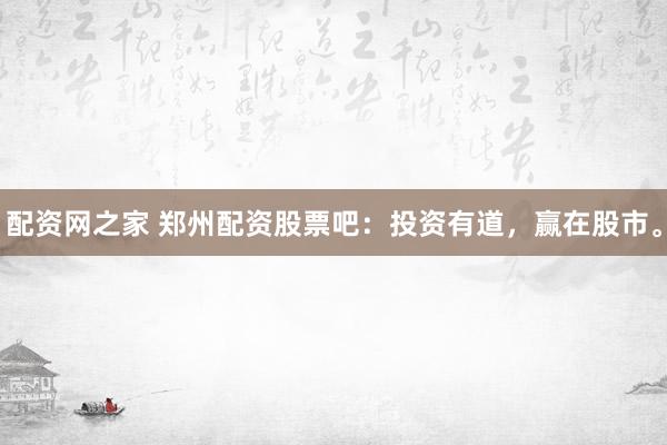 配资网之家 郑州配资股票吧：投资有道，赢在股市。