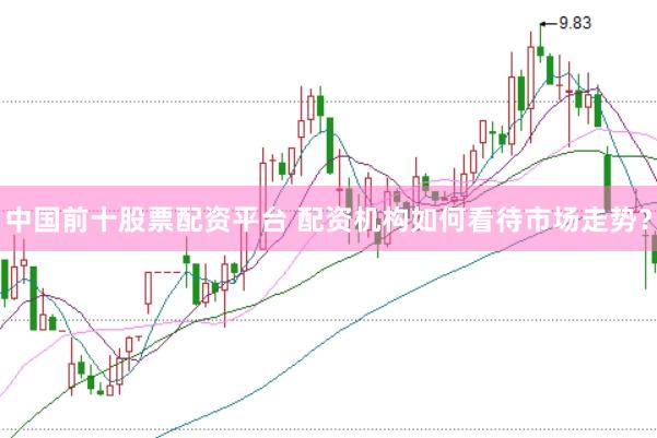 中国前十股票配资平台 配资机构如何看待市场走势？