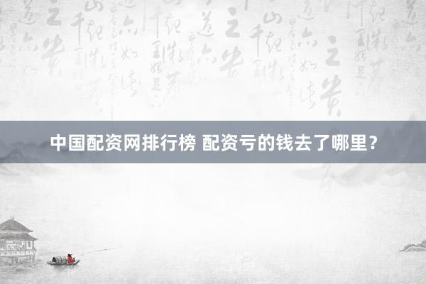 中国配资网排行榜 配资亏的钱去了哪里？