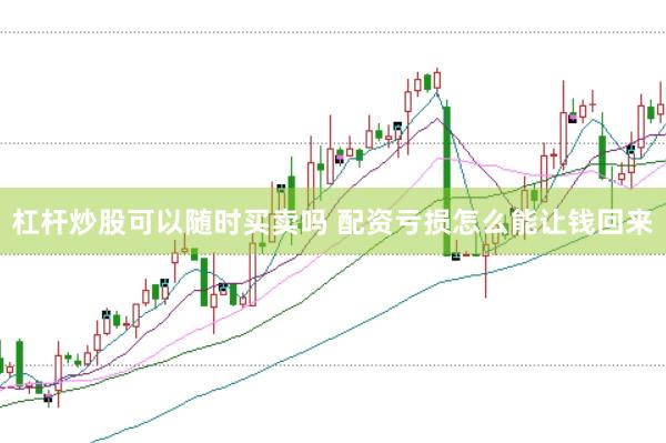 杠杆炒股可以随时买卖吗 配资亏损怎么能让钱回来