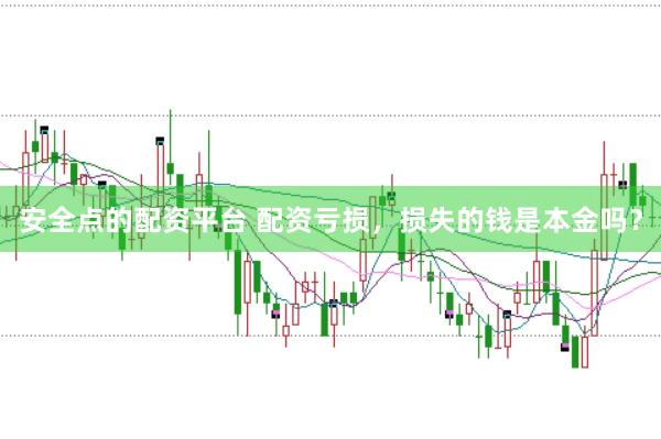 安全点的配资平台 配资亏损，损失的钱是本金吗？