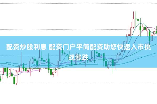 配资炒股利息 配资门户平简配资助您快速入市挑战涨跌