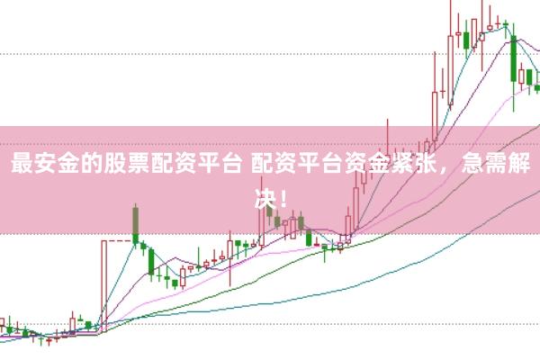 最安金的股票配资平台 配资平台资金紧张，急需解决！